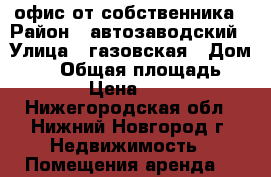 офис от собственника › Район ­ автозаводский › Улица ­ газовская › Дом ­ 19 › Общая площадь ­ 12 › Цена ­ 550 - Нижегородская обл., Нижний Новгород г. Недвижимость » Помещения аренда   